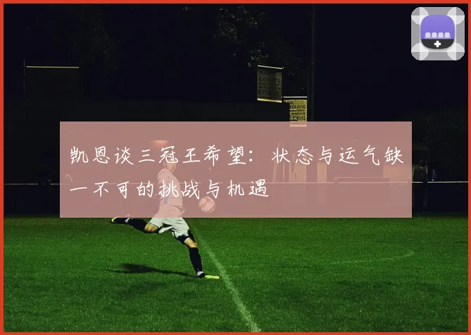 凯恩谈三冠王希望：状态与运气缺一不可的挑战与机遇