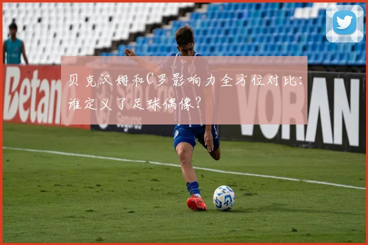 贝克汉姆和C罗影响力全方位对比：谁定义了足球偶像？