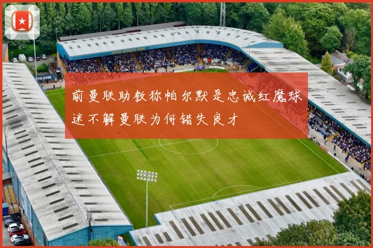 前曼联助教称帕尔默是忠诚红魔球迷不解曼联为何错失良才