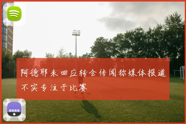 阿德耶米回应转会传闻称媒体报道不实专注于比赛