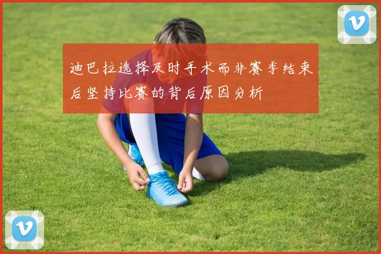 迪巴拉选择及时手术而非赛季结束后坚持比赛的背后原因分析