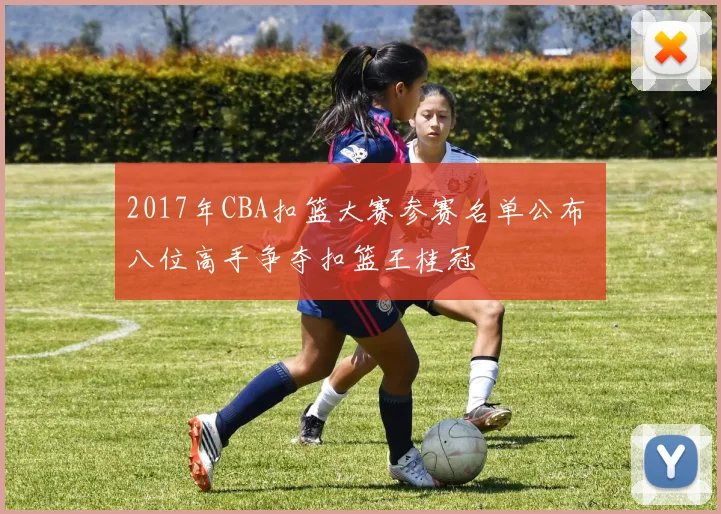 2017年CBA扣篮大赛参赛名单公布 八位高手争夺扣篮王桂冠