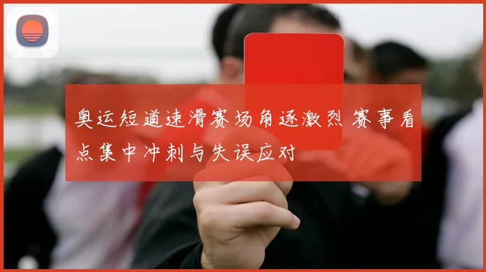 奥运短道速滑赛场角逐激烈 赛事看点集中冲刺与失误应对