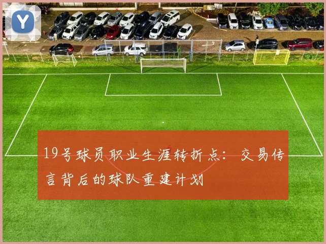 19号球员职业生涯转折点：交易传言背后的球队重建计划