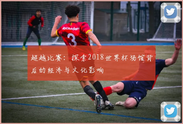 超越比赛：探索2018世界杯场馆背后的经济与文化影响