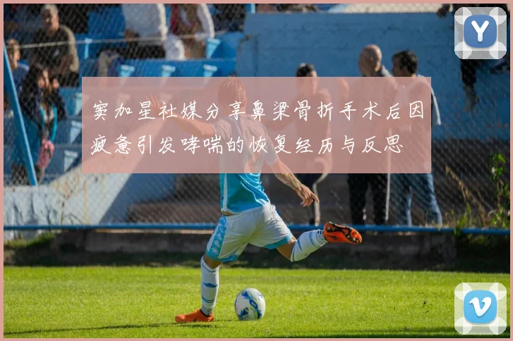 窦加星社媒分享鼻梁骨折手术后因疲惫引发哮喘的恢复经历与反思