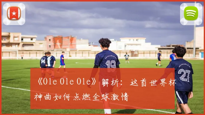 《Ole Ole Ole》解析：这首世界杯神曲如何点燃全球激情